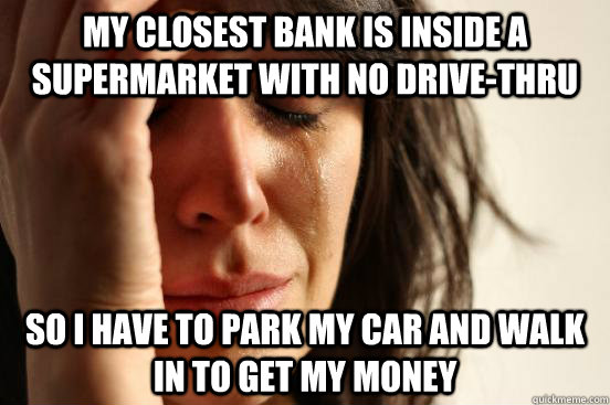 my closest bank is inside a supermarket with no drive-thru so I have to park my car and walk in to get my money  First World Problems