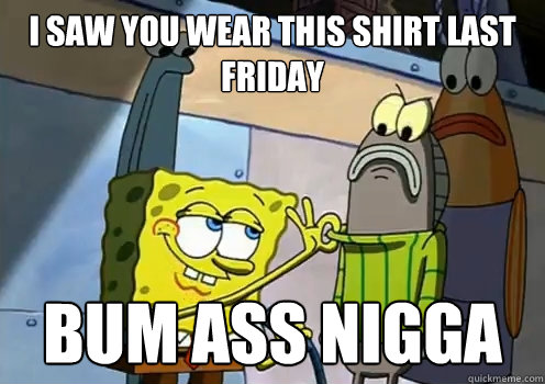 I saw you wear this shirt last friday bum ass nigga - I saw you wear this shirt last friday bum ass nigga  spongebob fresh