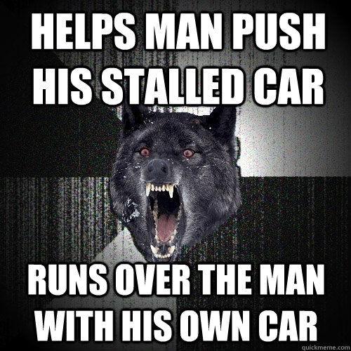 Helps man push his stalled car Runs over the man with his own car  Insanity Wolf