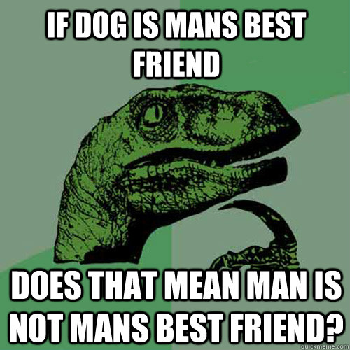 If dog is mans best friend does that mean man is not mans best friend? - If dog is mans best friend does that mean man is not mans best friend?  Philosoraptor