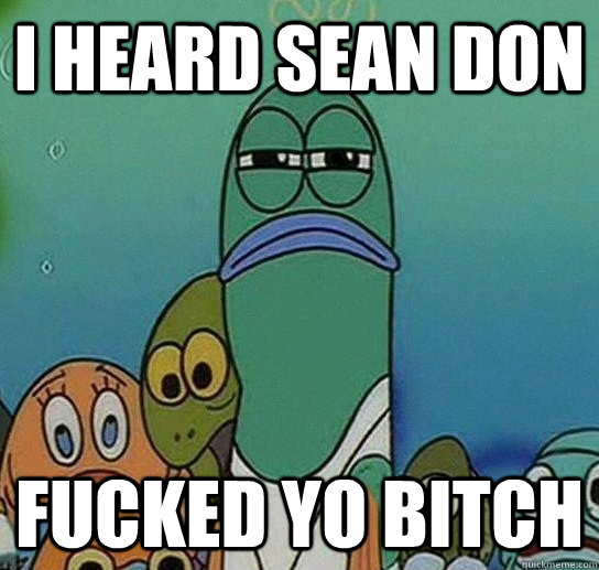 I heard Sean Don Fucked yo bitch  Serious fish SpongeBob