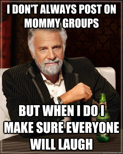 I don't always post on mommy groups but when I do i make sure everyone will laugh  The Most Interesting Man In The World