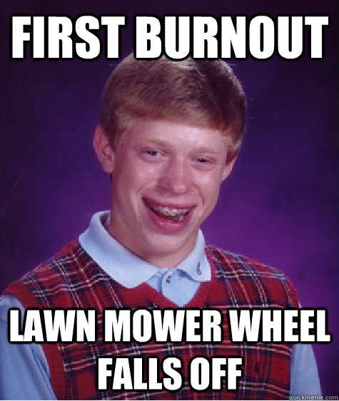 First burnout Lawn mower wheel falls off - First burnout Lawn mower wheel falls off  Bad Luck Brian