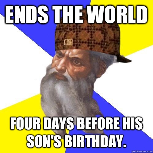 Ends the world Four days before his son's birthday.   Scumbag Advice God