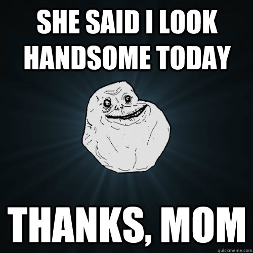 She said I look handsome today Thanks, mom - She said I look handsome today Thanks, mom  Forever Alone