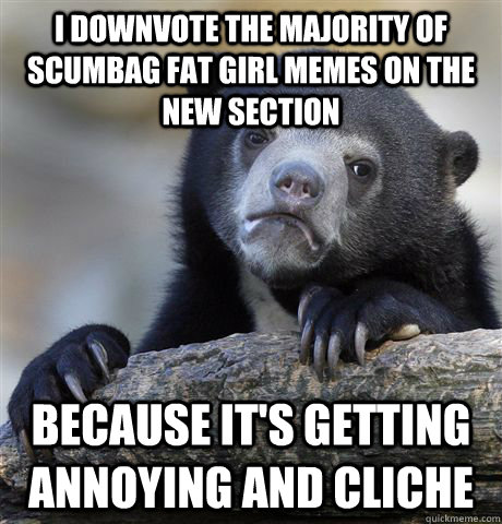 I downvote the majority of Scumbag fat girl memes on the new section because it's getting annoying and cliche - I downvote the majority of Scumbag fat girl memes on the new section because it's getting annoying and cliche  Confession Bear