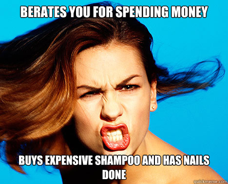 Berates you for spending money Buys expensive shampoo and has nails done  