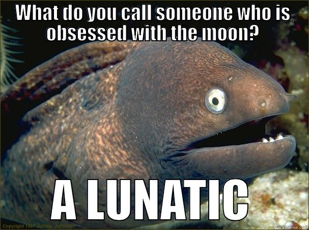 WHAT DO YOU CALL SOMEONE WHO IS OBSESSED WITH THE MOON? A LUNATIC Bad Joke Eel