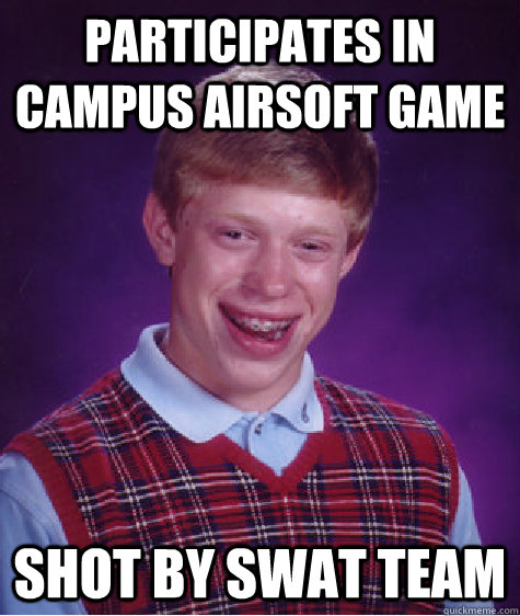 Participates in campus airsoft game Shot by SWAT team  Bad Luck Brian