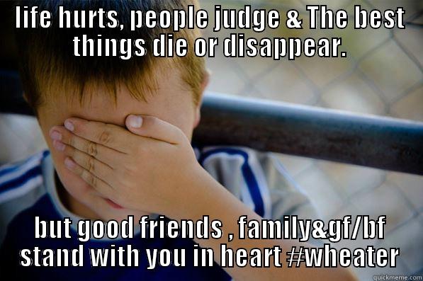 LIFE HURTS, PEOPLE JUDGE & THE BEST THINGS DIE OR DISAPPEAR. BUT GOOD FRIENDS , FAMILY&GF/BF STAND WITH YOU IN HEART #WHEATER Confession kid