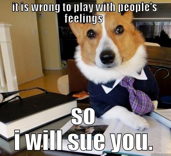 not right - IT IS WRONG TO PLAY WITH PEOPLE'S FEELINGS  SO I WILL SUE YOU. Lawyer Dog