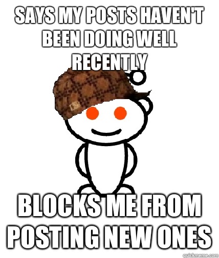 Says my posts haven't been doing well recently Blocks me from posting new ones  Scumbag Reddit