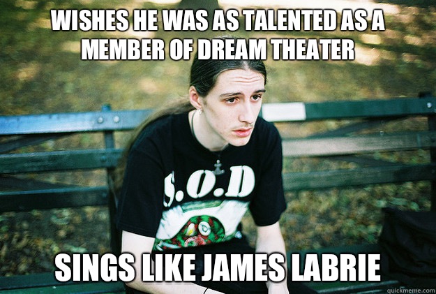 Wishes he was as talented as a member of Dream Theater Sings like James LaBrie  First World Metal Problems