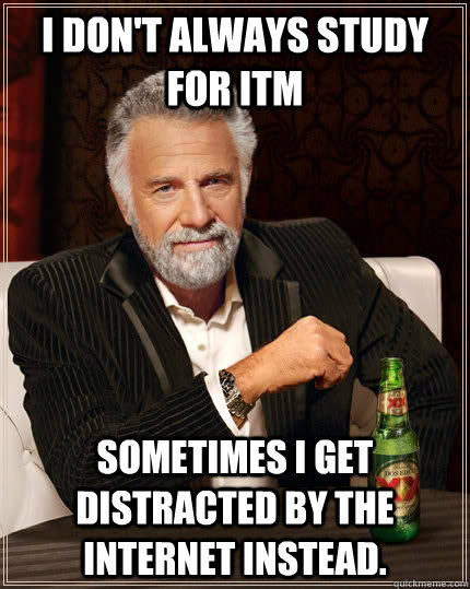 I don't always study for ITM Sometimes I get distracted by the internet instead.  The Most Interesting Man In The World