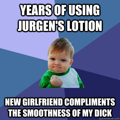 Years of using Jurgen's Lotion New girlfriend compliments the smoothness of my dick  Success Kid