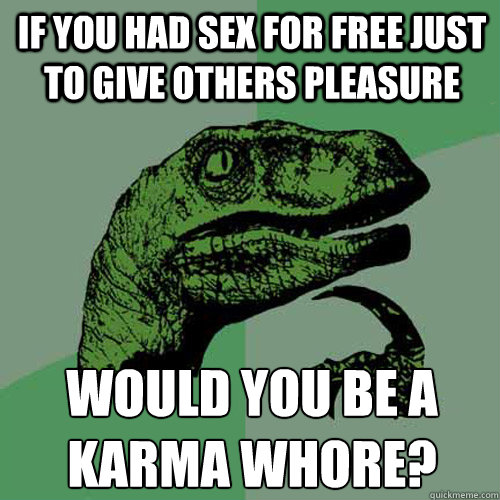 if you had sex for free just to give others pleasure  would you be a karma whore?
  Philosoraptor