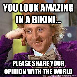 You look amazing in a bikini... Please share your opinion with the world  Condescending Wonka