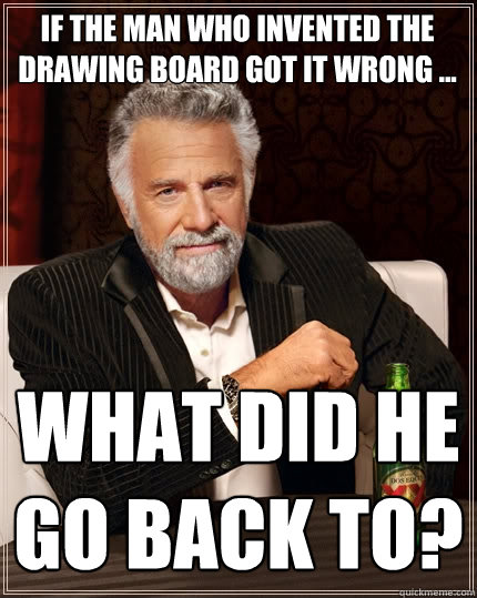 IF THE MAN WHO INVENTED THE DRAWING BOARD GOT IT WRONG ... WHAT DID HE GO BACK TO?  The Most Interesting Man In The World