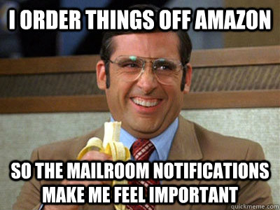 I order things off Amazon so the mailroom notifications make me feel important  Brick Tamland