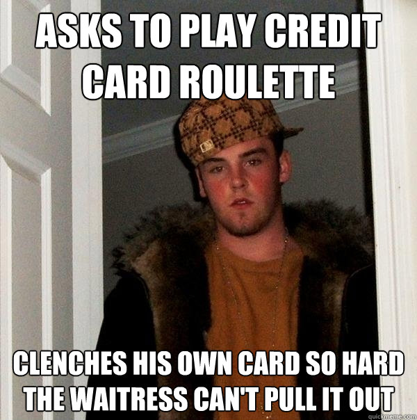 Asks to play credit card roulette Clenches His own Card so hard the waitress can't pull it out  Scumbag Steve