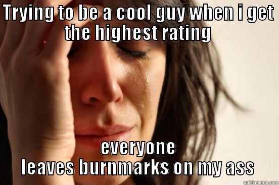 TRYING TO BE A COOL GUY WHEN I GET THE HIGHEST RATING EVERYONE LEAVES BURNMARKS ON MY ASS First World Problems