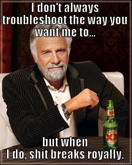 troubleshooting har har - I DON'T ALWAYS TROUBLESHOOT THE WAY YOU WANT ME TO... BUT WHEN I DO, SHIT BREAKS ROYALLY. The Most Interesting Man In The World