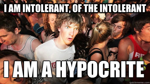 I am intolerant, of the intolerant I am a hypocrite
 - I am intolerant, of the intolerant I am a hypocrite
  Sudden Clarity Clarence