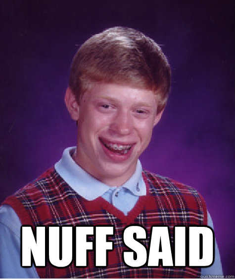  nuff said  Bad Luck Brian