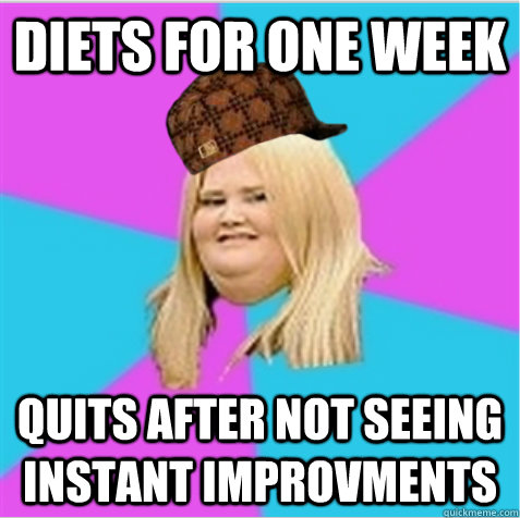 Diets for one week Quits after not seeing Instant Improvments - Diets for one week Quits after not seeing Instant Improvments  scumbag fat girl