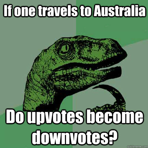 If one travels to Australia Do upvotes become downvotes? - If one travels to Australia Do upvotes become downvotes?  Philosoraptor