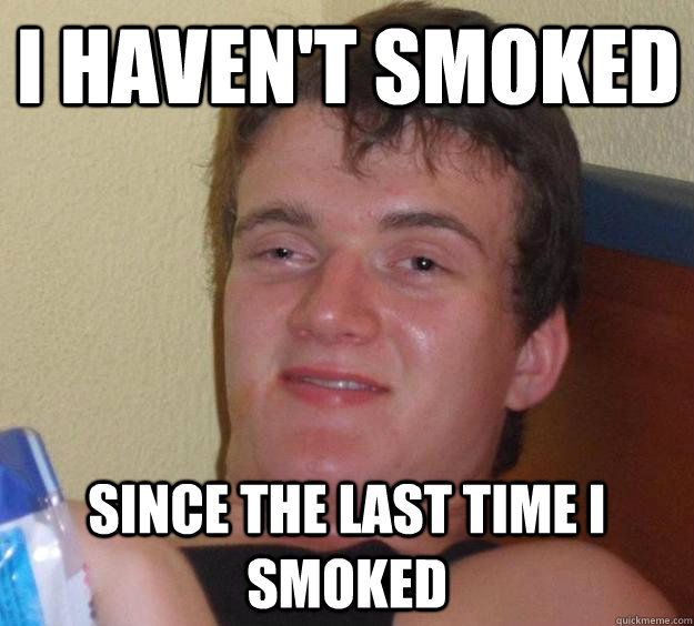 I haven't smoked since the last time i smoked  10 Guy