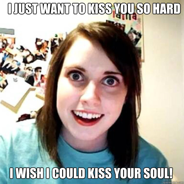 I just want to kiss you so hard I wish I could kiss your soul!  OAG 2