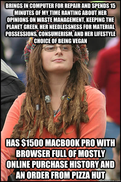 brings in computer for repair and spends 15 minutes of my time ranting about her opinions on waste management, keeping the planet green, her needlessness for material possessions, consumerism, and her lifestyle choice of being vegan has $1500 macbook pro   College Liberal