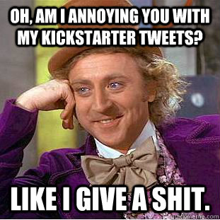 Oh, am I annoying you with my Kickstarter tweets?  Like I give a shit.   Condescending Wonka