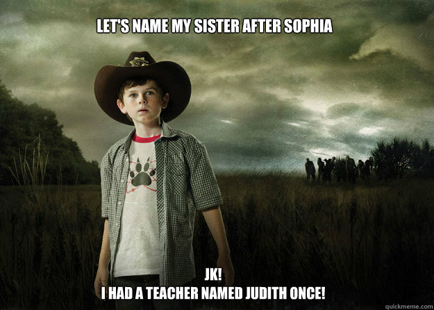 Let's name my sister after Sophia JK! 
I had a teacher named Judith once!  Carl Grimes Walking Dead