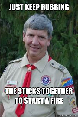 Just keep rubbing the sticks together to start a fire - Just keep rubbing the sticks together to start a fire  Harmless Scout Leader