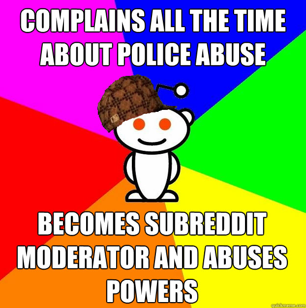 Complains all the time about police abuse Becomes subreddit moderator and abuses powers - Complains all the time about police abuse Becomes subreddit moderator and abuses powers  Scumbag Redditor