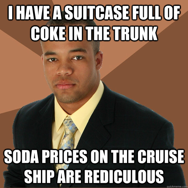 I have a suitcase full of coke in the trunk Soda prices on the Cruise ship are rediculous  Successful Black Man