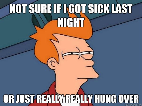 Not sure if I got sick last night Or just really really hung over - Not sure if I got sick last night Or just really really hung over  Futurama Fry