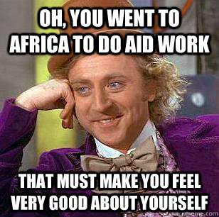 Oh, You went to africa to do aid work That must make you feel very good about yourself  Condescending Wonka