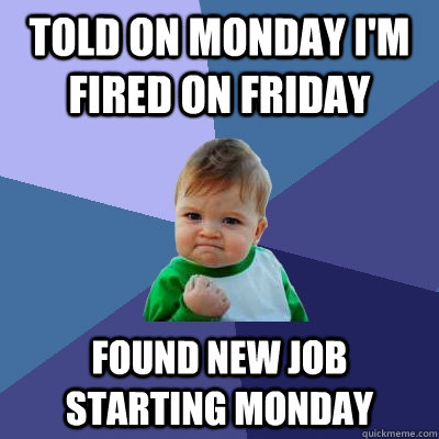 Told on Monday I'm fired on Friday Found new job starting Monday  Success Kid