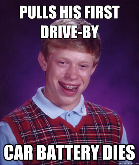 Pulls his first 
drive-by Car battery dies  Bad Luck Brian