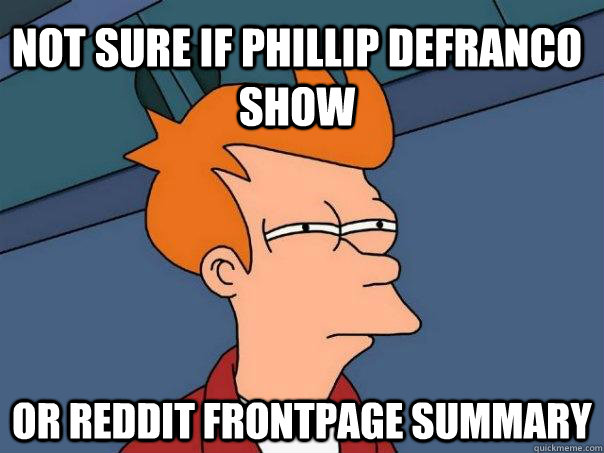 Not sure if Phillip Defranco show or reddit frontpage summary  Futurama Fry