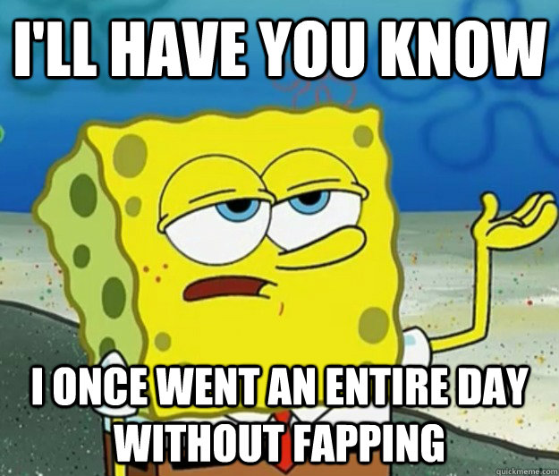 I'll have you know I once went an entire day without fapping  Tough Spongebob