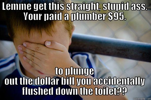 LEMME GET THIS STRAIGHT, STUPID ASS. YOUR PAID A PLUMBER $95. TO PLUNGE OUT THE DOLLAR BILL YOU ACCIDENTALLY FLUSHED DOWN THE TOILET?? Confession kid