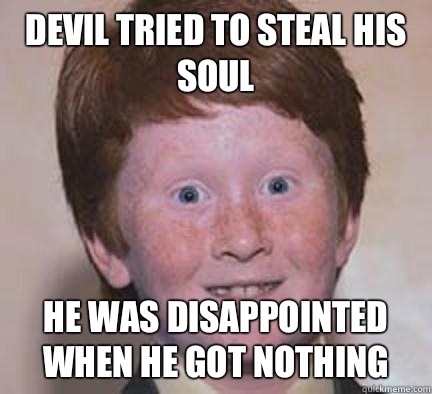 Devil tried to steal his soul He was disappointed when he got nothing  Over Confident Ginger