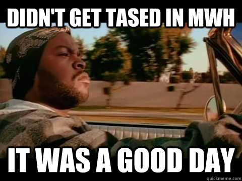 didn't get tased in mwh IT WAS A GOOD DAY  ice cube good day