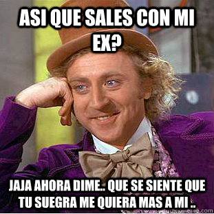 asi que sales con mi ex? Jaja ahora dime.. que se siente que tu suegra me quiera mas a mi ..  Condescending Wonka