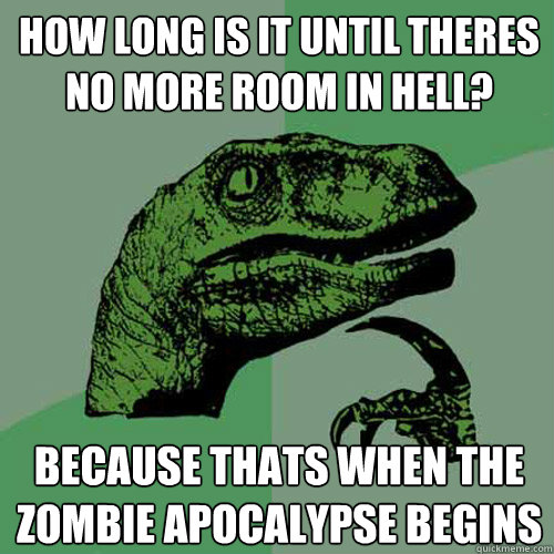 How long is it until theres no more room in hell? Because thats when the zombie apocalypse begins  Philosoraptor