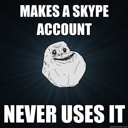 Makes a Skype Account Never uses it  Forever Alone